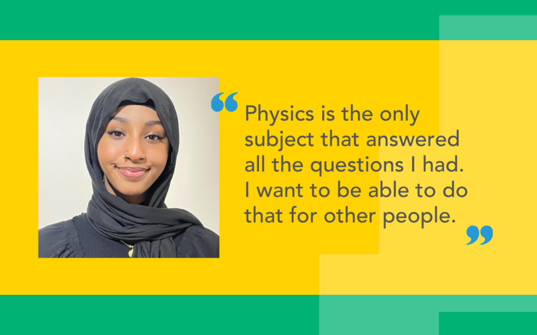 Quote from our student: Physics is the only subject that answered all the questions I had. I want to be able to do that for other people