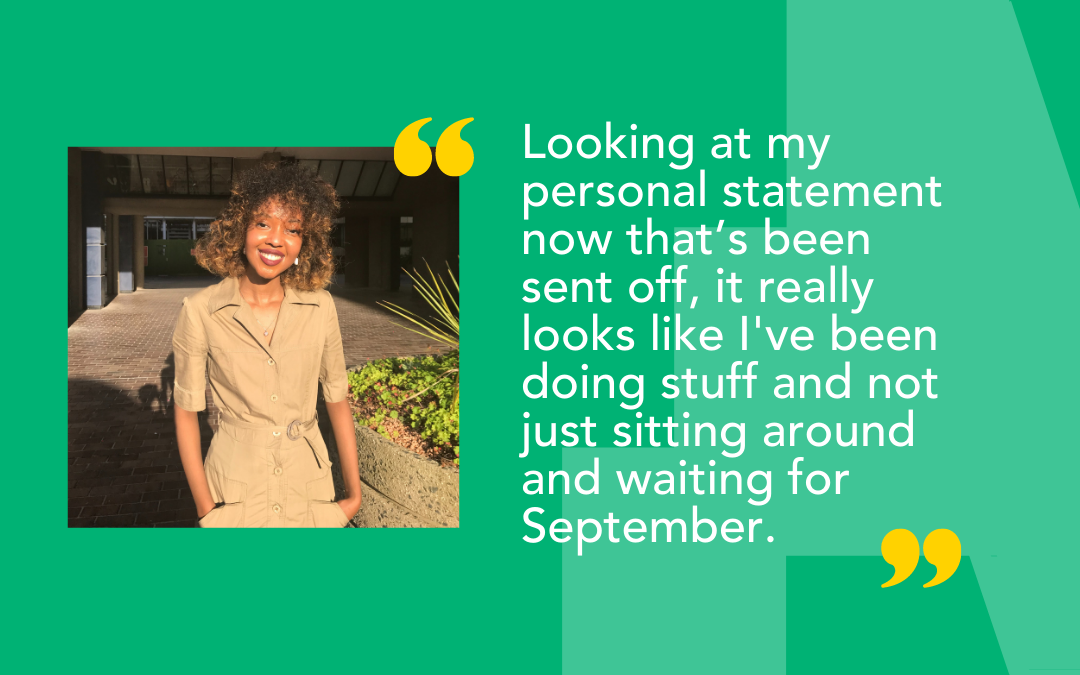 A bright graphic with a photo of our alumnus Halima and quote: Looking at my personal statement now that’s been sent off, it really looks like I've been doing stuff and not just sitting around and waiting for September.