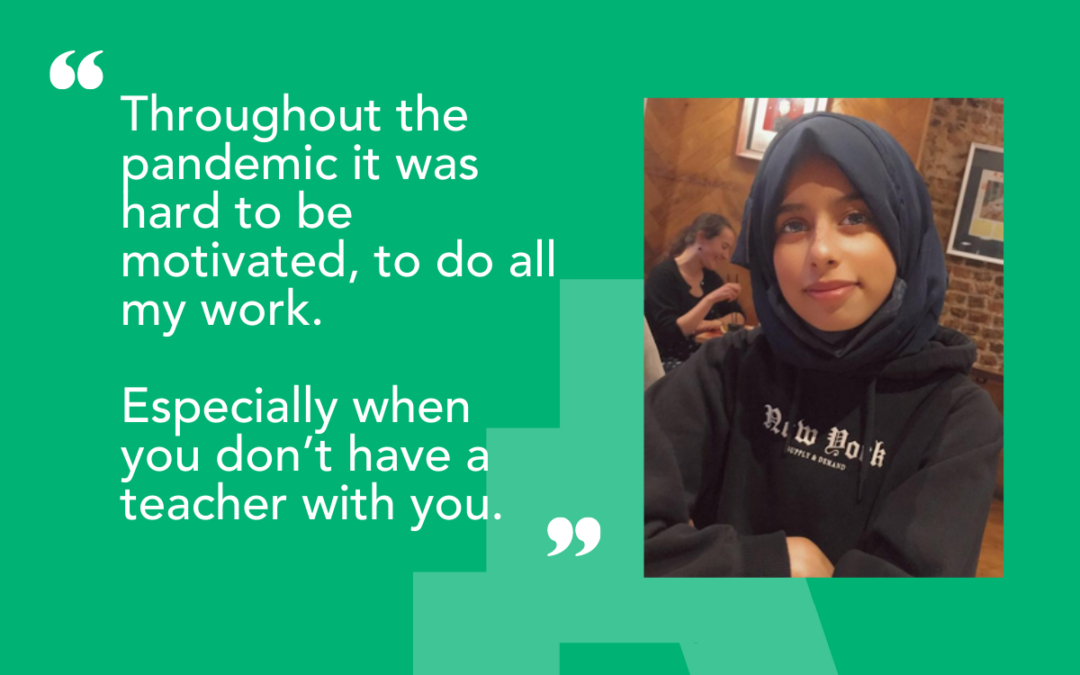 A photo of our student Aabidah next to this quote: Throughout the pandemic it was hard to be motivated, to do all my work. Especially when you don’t have a teacher with you.